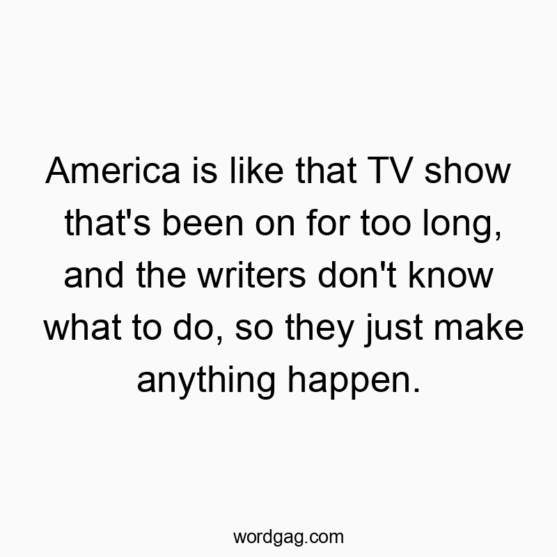 America is like that TV show that’s been on for too long, and the writers don’t know what to do, so they just make anything happen.