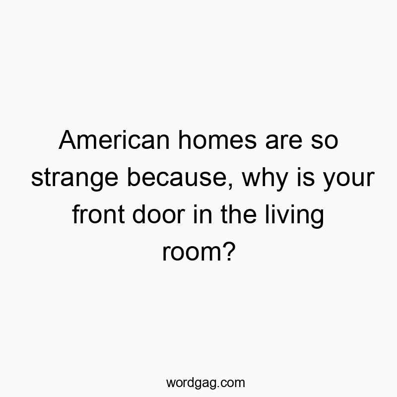Funny front quotes - American homes are so strange because, why is your front door in the living room?