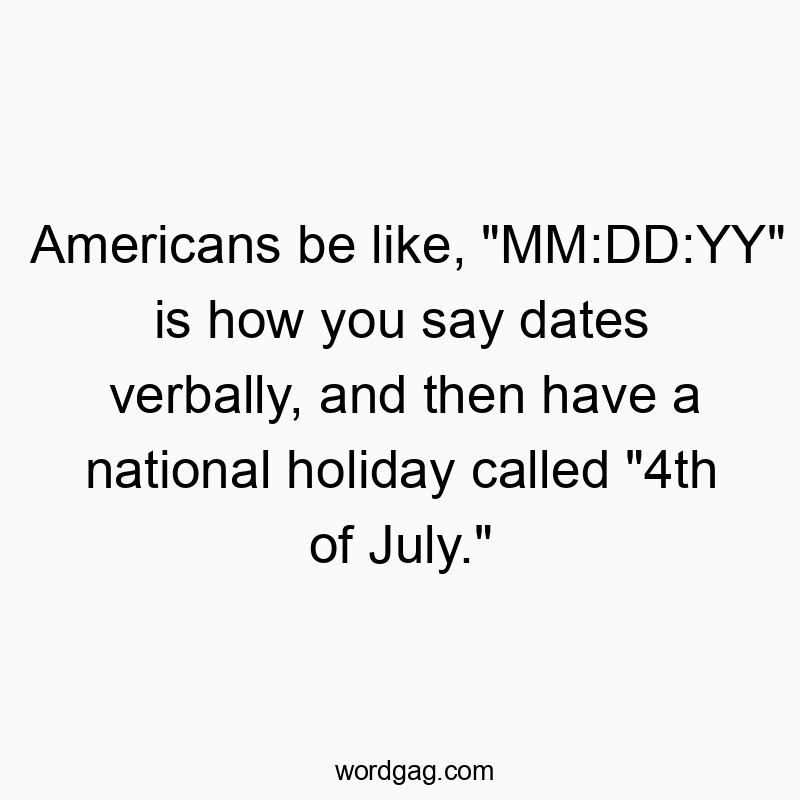 Funny national quotes - Americans be like, “MM:DD:YY” is how you say dates verbally, and then have a national holiday called “4th of July.”