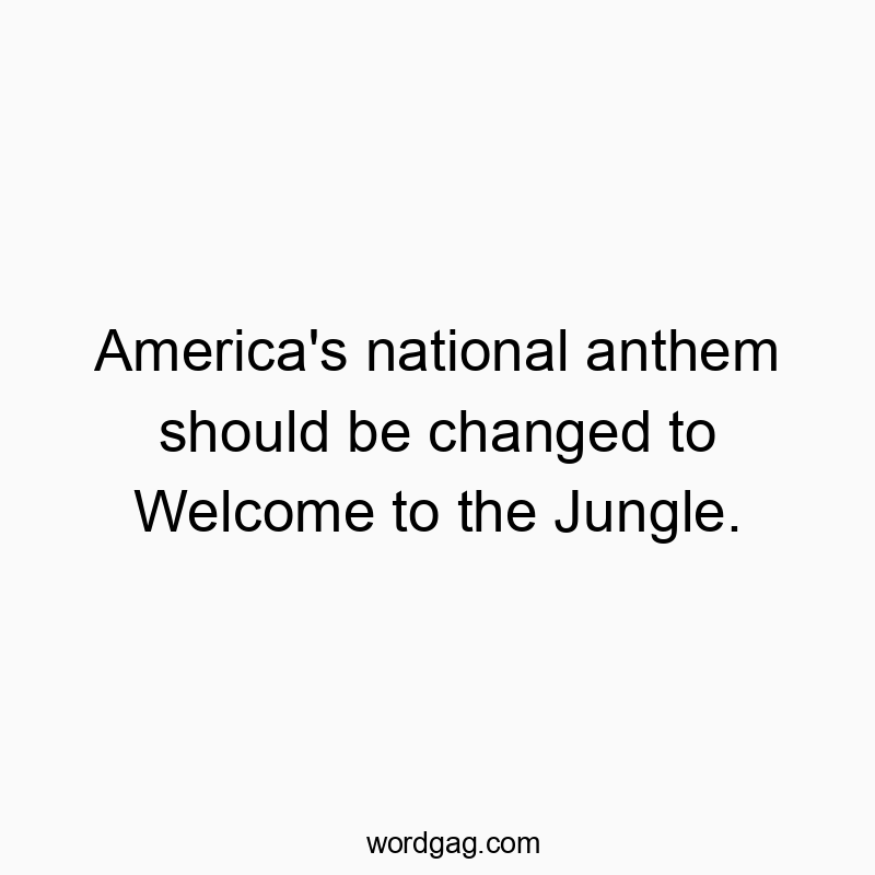 America’s national anthem should be changed to Welcome to the Jungle.