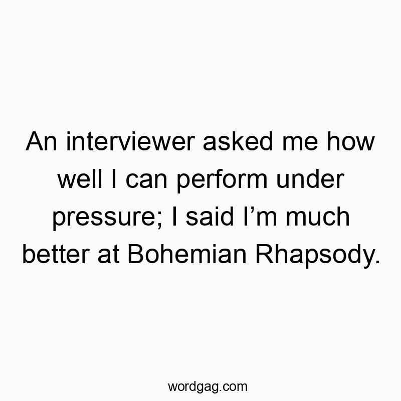 An interviewer asked me how well I can perform under pressure; I said Iโm much better at Bohemian Rhapsody.