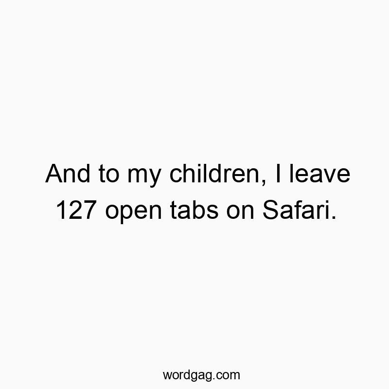 Funny leave quotes - And to my children, I leave 127 open tabs on Safari.