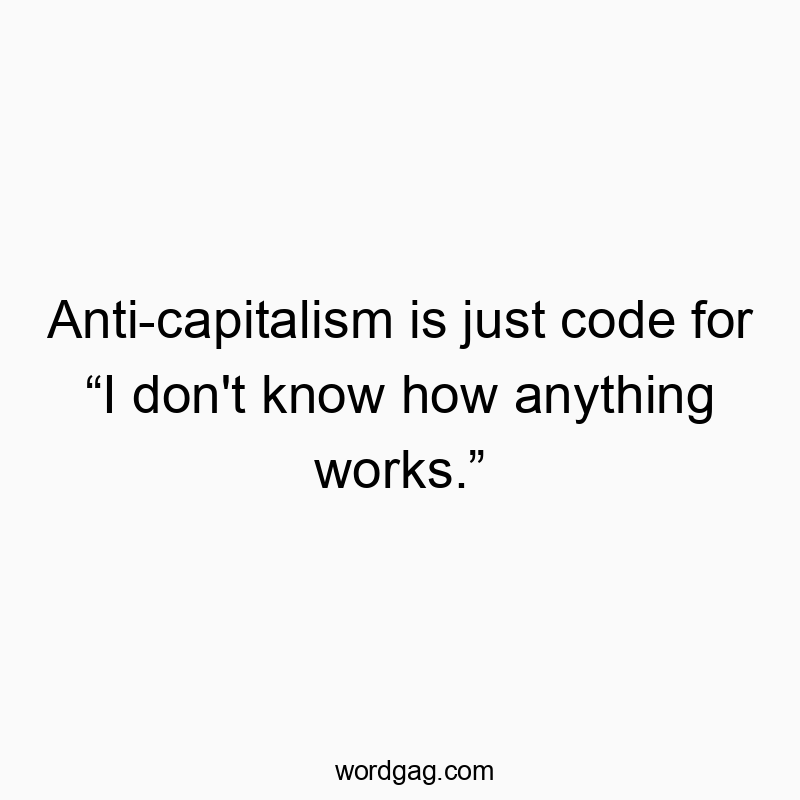 Anti-capitalism is just code for “I don’t know how anything works.”