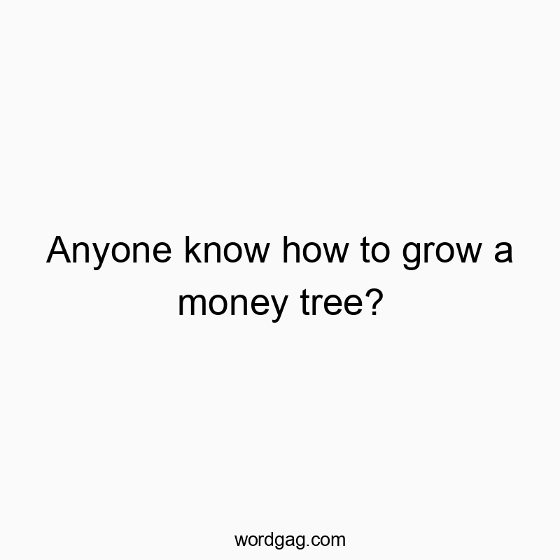 Anyone know how to grow a money tree?