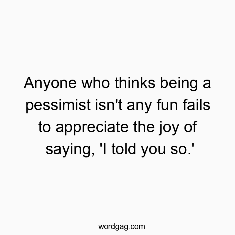 Anyone who thinks being a pessimist isn’t any fun fails to appreciate the joy of saying, ‘I told you so.’