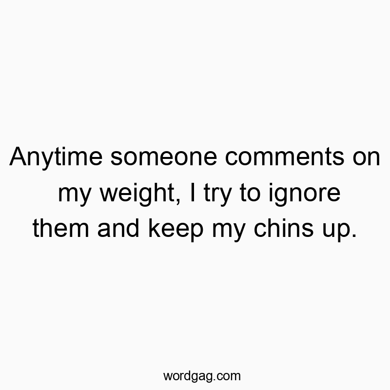 Anytime someone comments on my weight, I try to ignore them and keep my chins up.