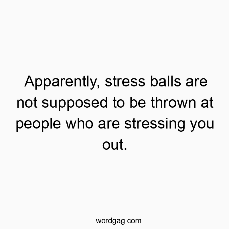 Apparently, stress balls are not supposed to be thrown at people who are stressing you out.