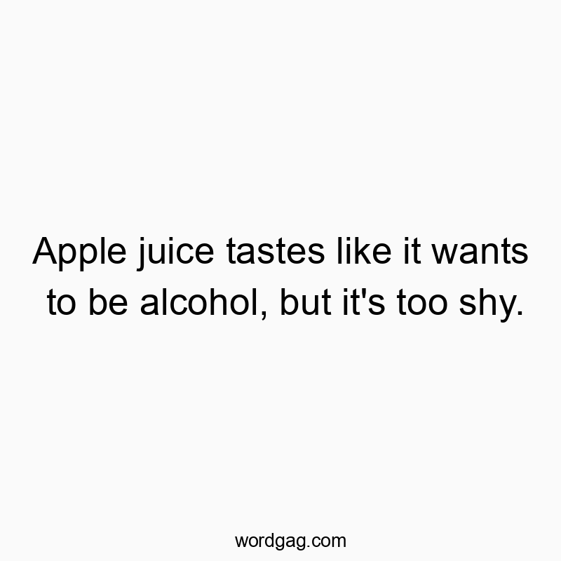 Apple juice tastes like it wants to be alcohol, but it’s too shy.