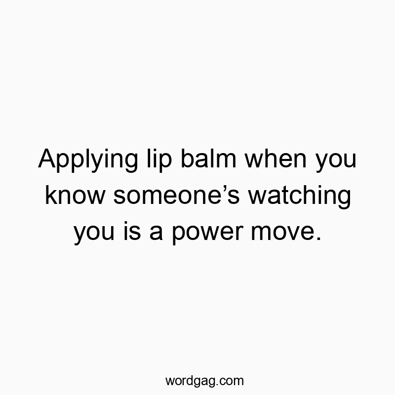 Applying lip balm when you know someoneโs watching you is a power move.