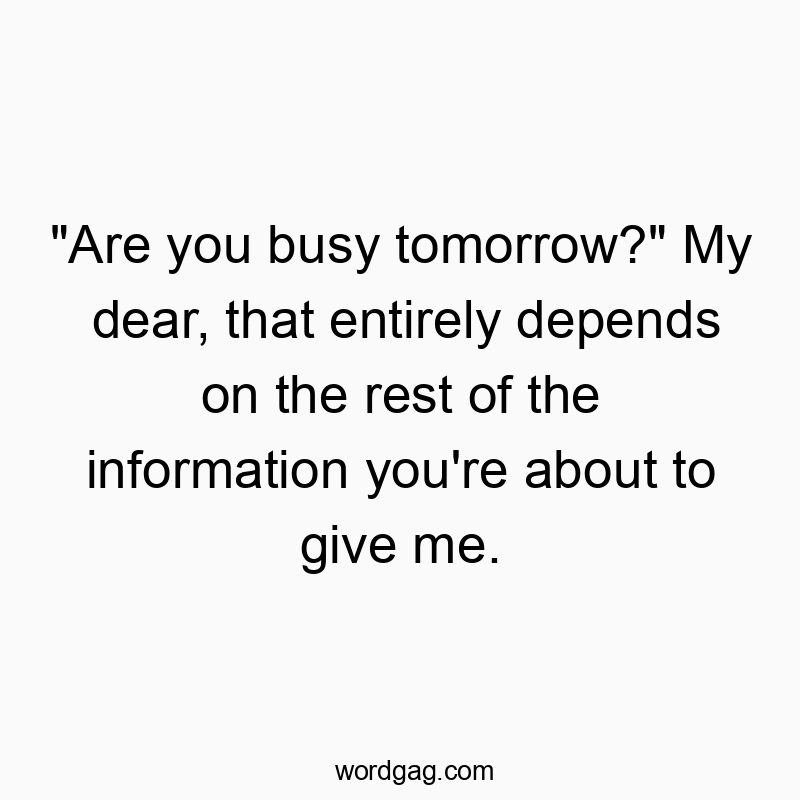 Funny communication quotes - “Are you busy tomorrow?” My dear, that entirely depends on the rest of the information you’re about to give me.