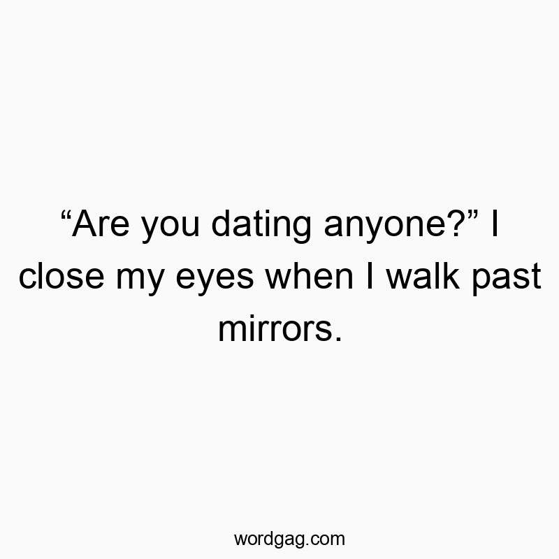“Are you dating anyone?” I close my eyes when I walk past mirrors.