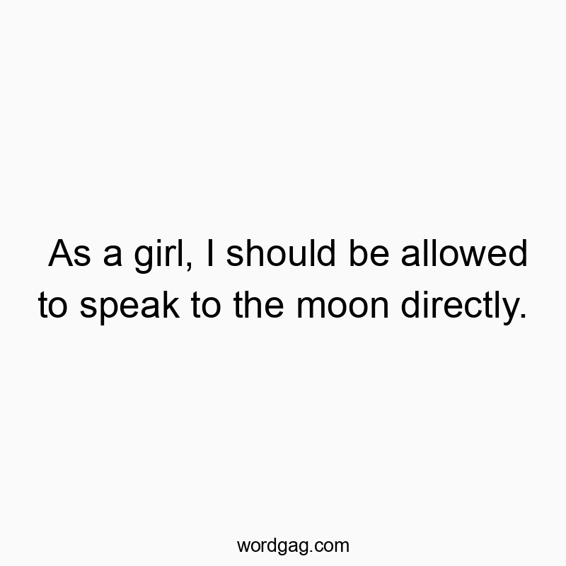 As a girl, I should be allowed to speak to the moon directly.