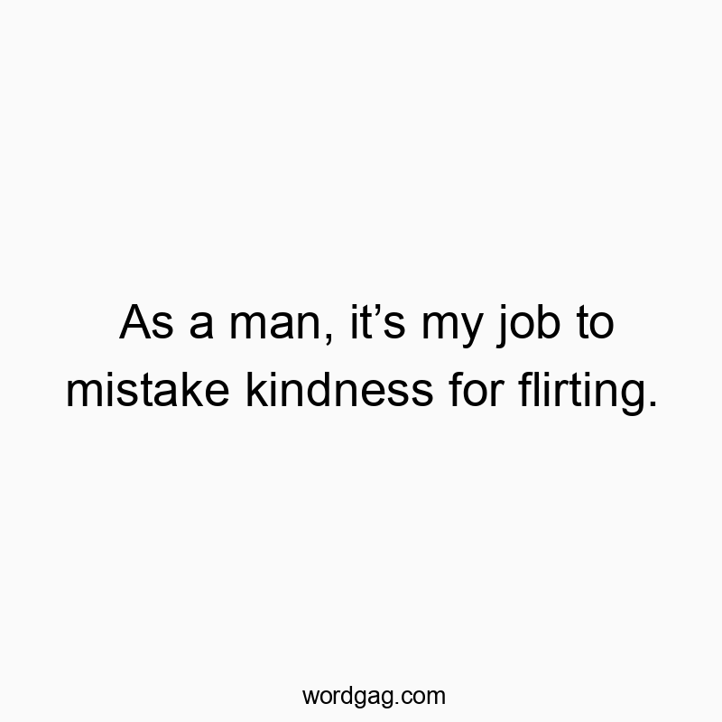 As a man, it’s my job to mistake kindness for flirting.
