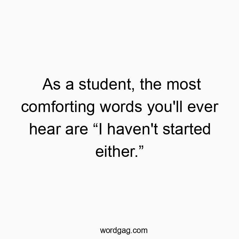 As a student, the most comforting words you’ll ever hear are โI haven’t started either.โ
