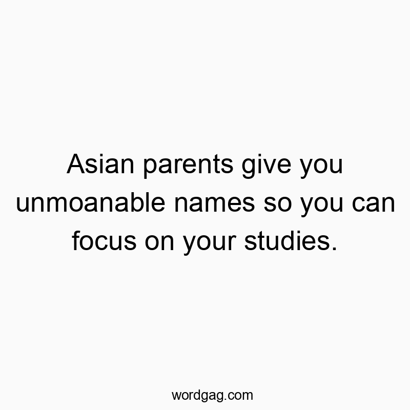 Asian parents give you unmoanable names so you can focus on your studies.