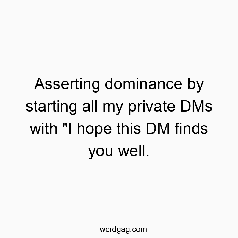 Asserting dominance by starting all my private DMs with “I hope this DM finds you well.