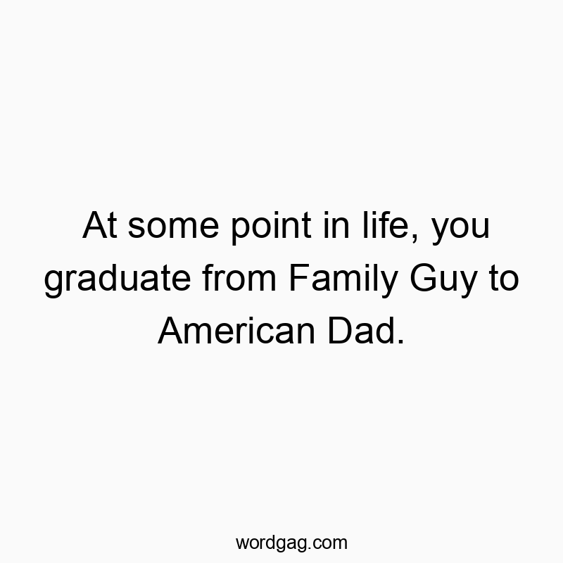Funny comedy quotes - At some point in life, you graduate from Family Guy to American Dad.