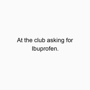 At the club asking for Ibuprofen.