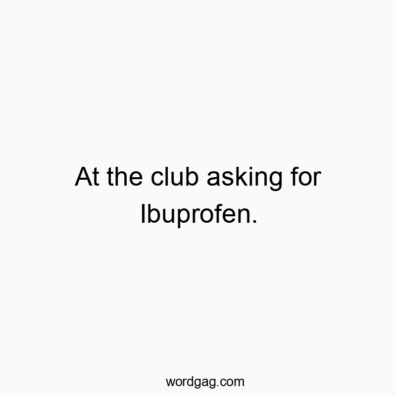 At the club asking for Ibuprofen.