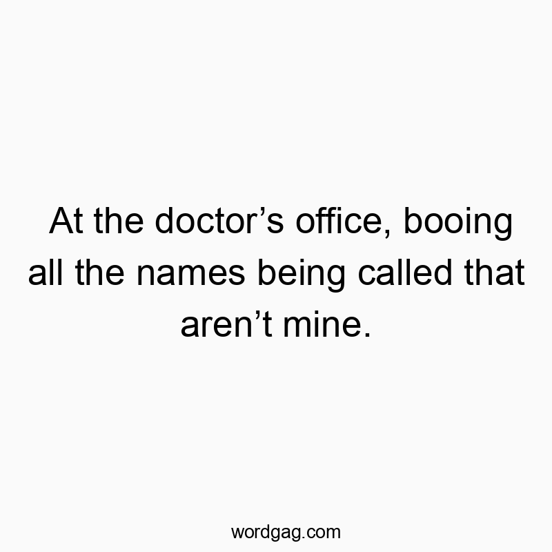 At the doctor’s office, booing all the names being called that aren’t mine.