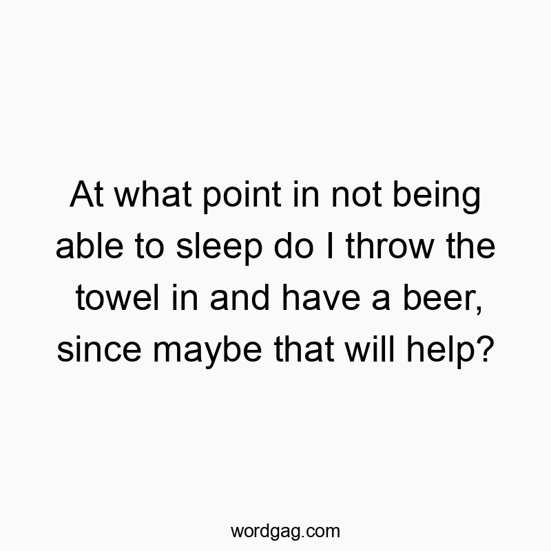 At what point in not being able to sleep do I throw the towel in and have a beer, since maybe that will help?