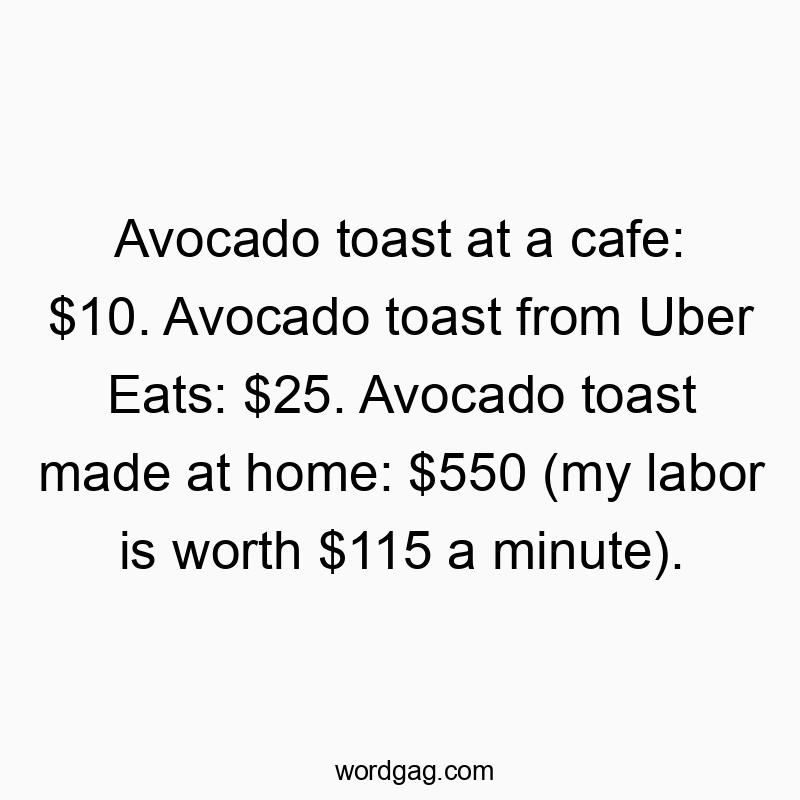 Avocado toast at a cafe: $10. Avocado toast from Uber Eats: $25. Avocado toast made at home: $550 (my labor is worth $115 a minute).