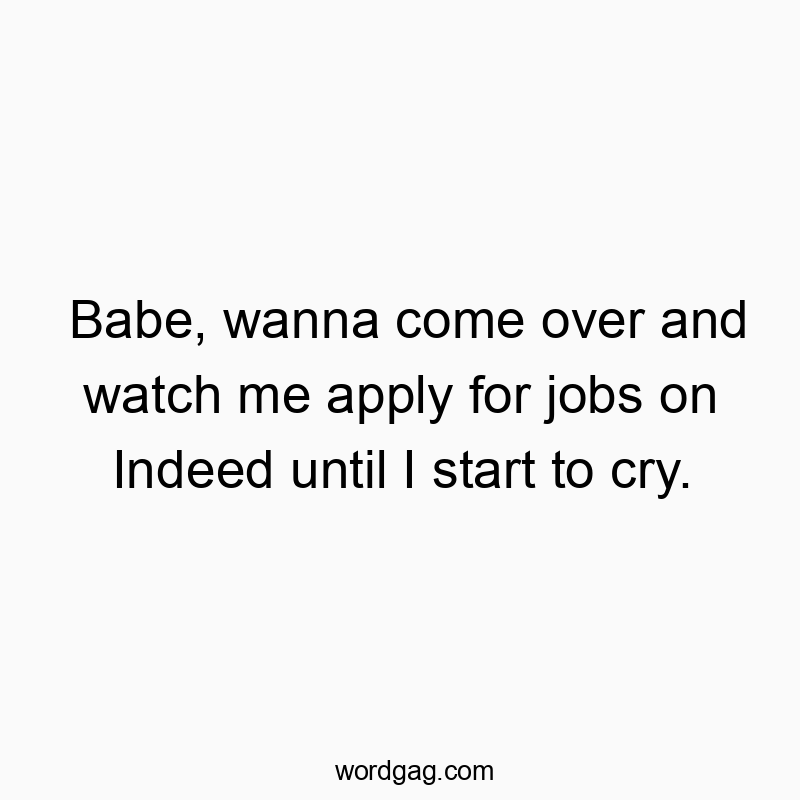 Funny watch quotes - Babe, wanna come over and watch me apply for jobs on Indeed until I start to cry.