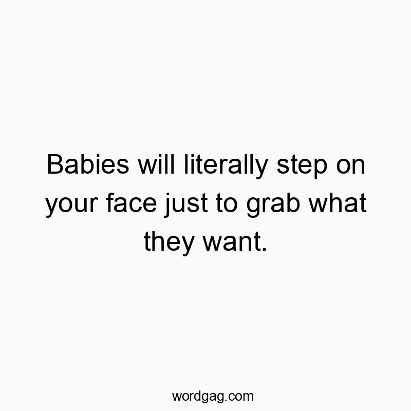 Babies will literally step on your face just to grab what they want.