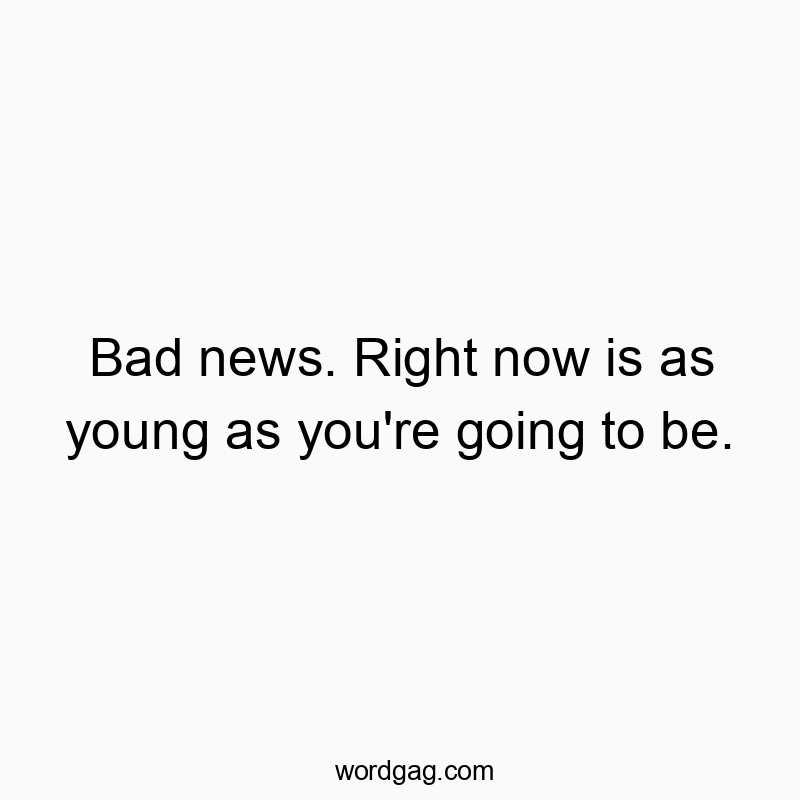 Funny youth quotes - Bad news. Right now is as young as you’re going to be.
