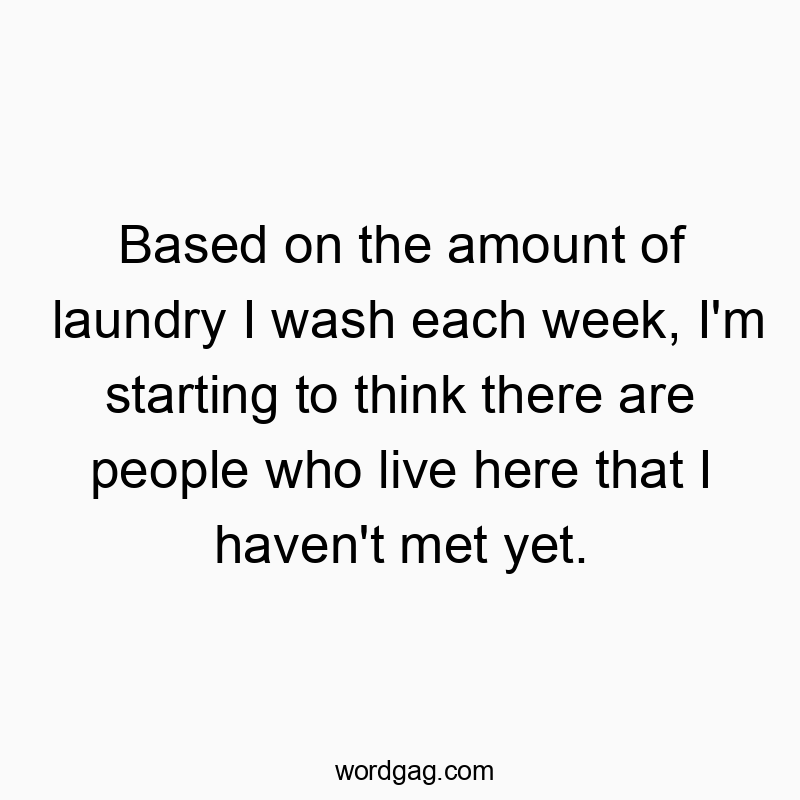 Based on the amount of laundry I wash each week, I’m starting to think there are people who live here that I haven’t met yet.