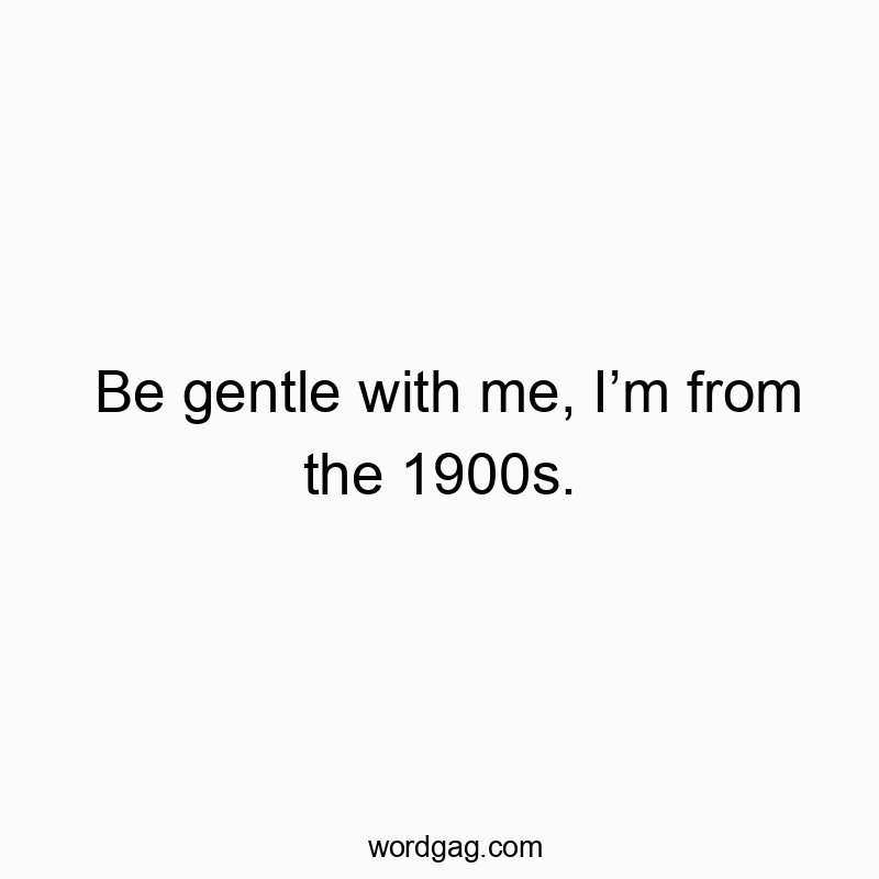 Funny old fashioned quotes - Be gentle with me, I’m from the 1900s.
