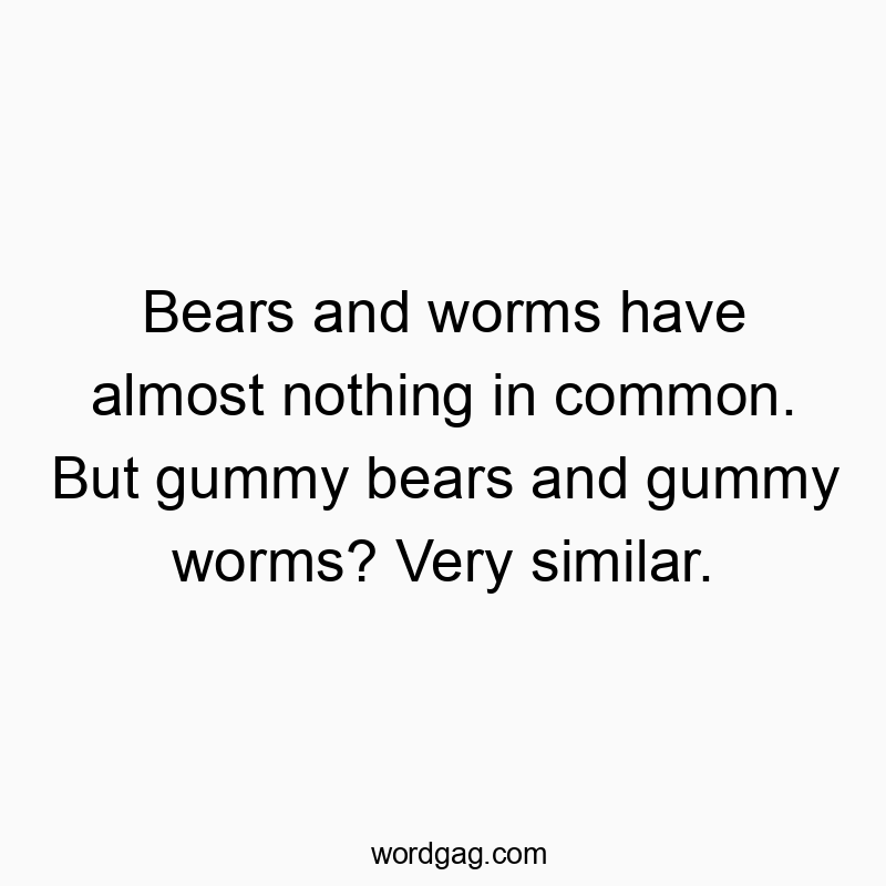 Bears and worms have almost nothing in common. But gummy bears and gummy worms? Very similar.