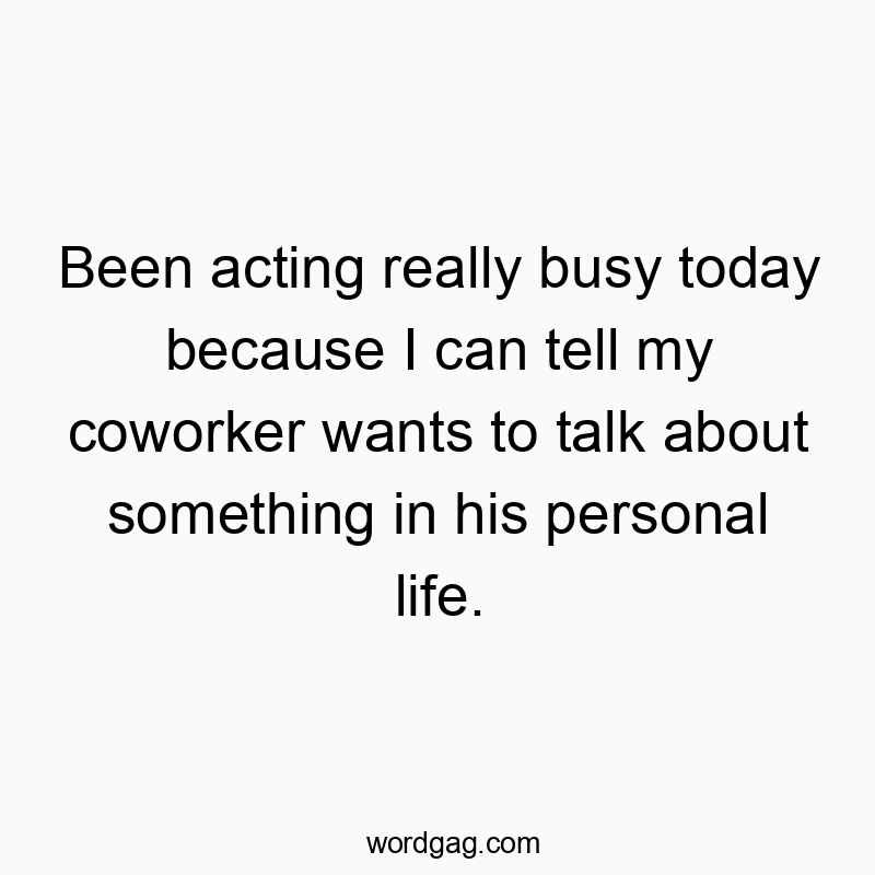 Been acting really busy today because I can tell my coworker wants to talk about something in his personal life.