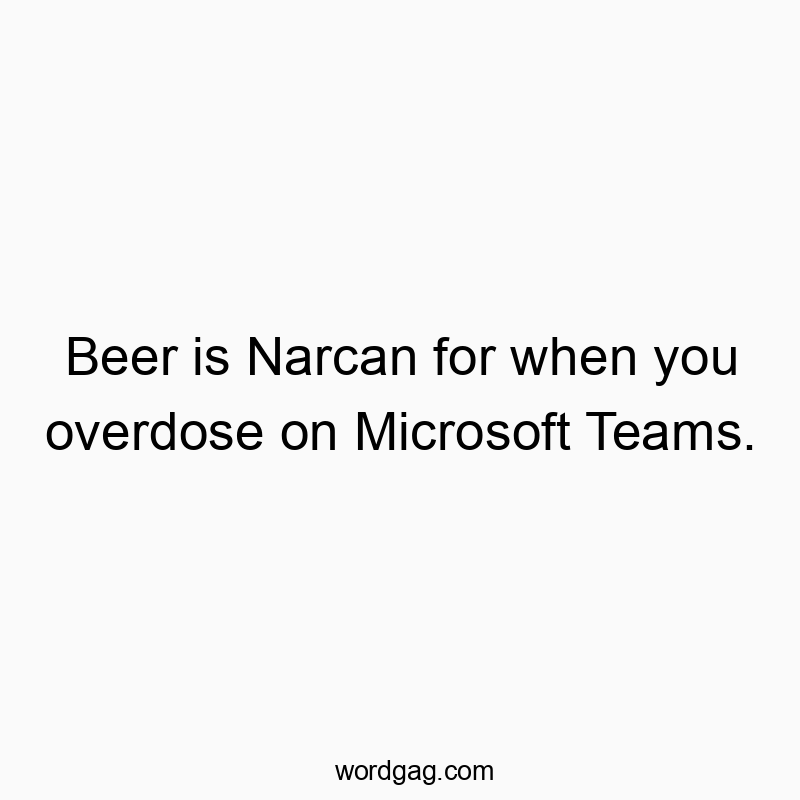 Funny recovery quotes - Beer is Narcan for when you overdose on Microsoft Teams.