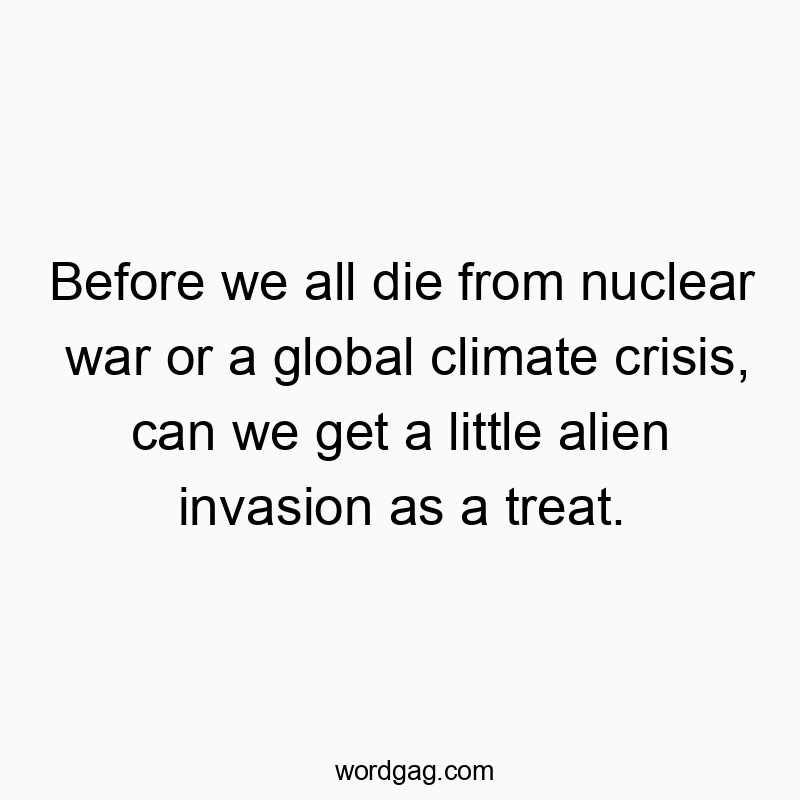 Before we all die from nuclear war or a global climate crisis, can we get a little alien invasion as a treat.