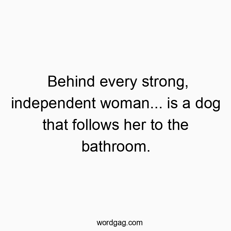 Behind every strong, independent woman… is a dog that follows her to the bathroom.