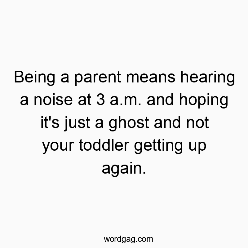 Being a parent means hearing a noise at 3 a.m. and hoping it’s just a ghost and not your toddler getting up again.