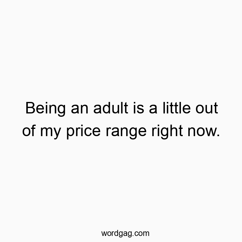Being an adult is a little out of my price range right now.