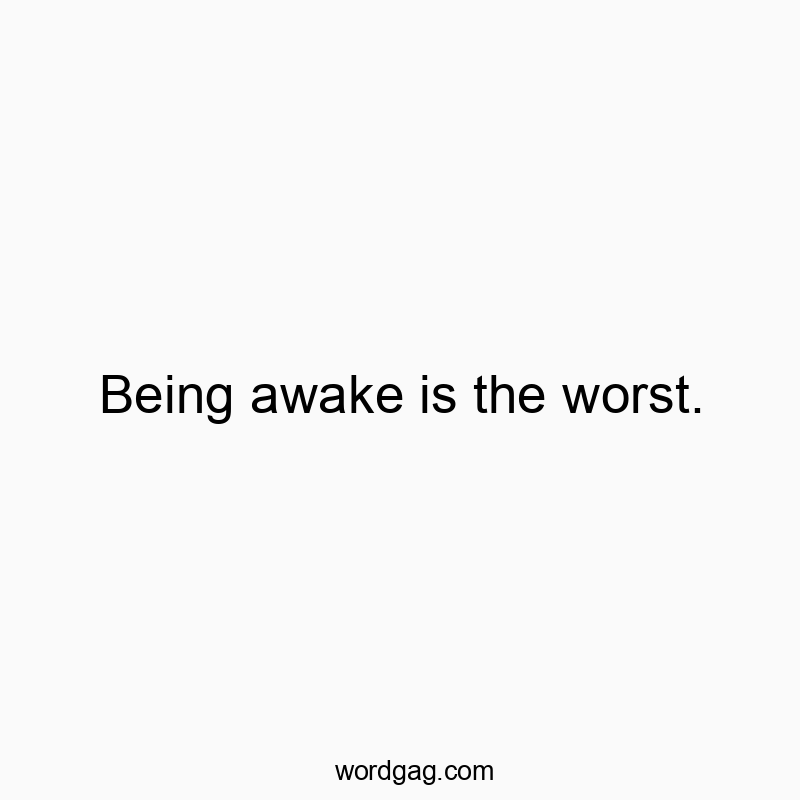 Being awake is the worst.