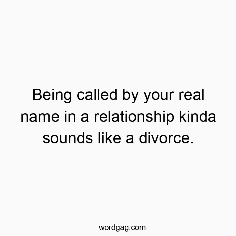 Being called by your real name in a relationship kinda sounds like a divorce.