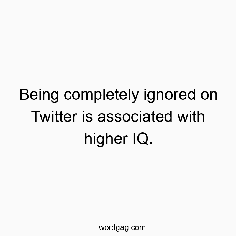 Funny ignore quotes - Being completely ignored on Twitter is associated with higher IQ.