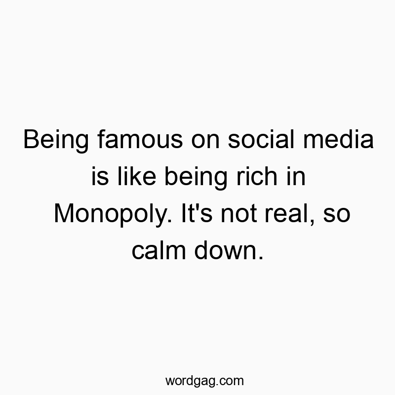 Being famous on social media is like being rich in Monopoly. It’s not real, so calm down.