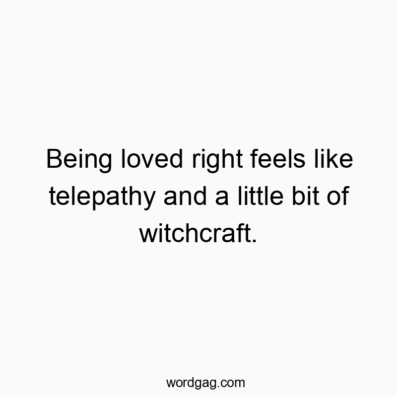 Being loved right feels like telepathy and a little bit of witchcraft.