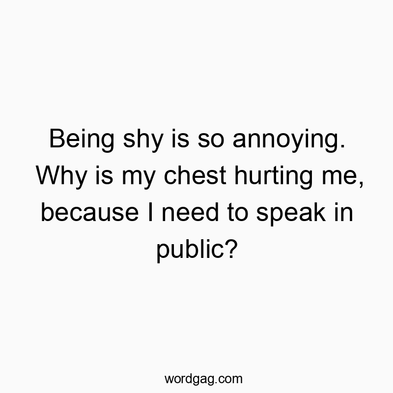 Being shy is so annoying. Why is my chest hurting me, because I need to speak in public?