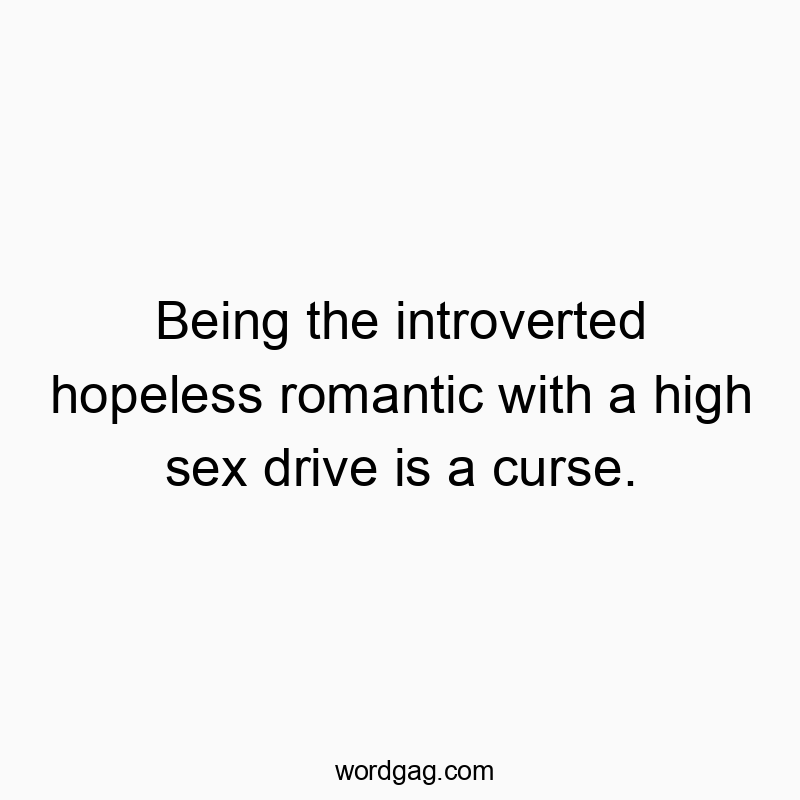 Being the introverted hopeless romantic with a high sex drive is a curse.