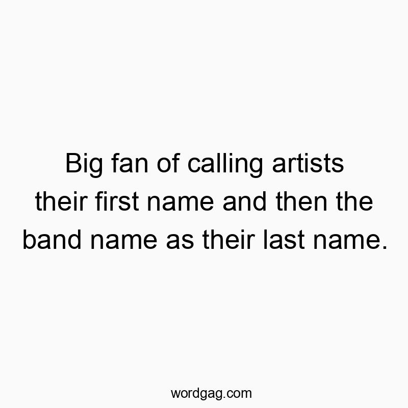 Big fan of calling artists their first name and then the band name as their last name.