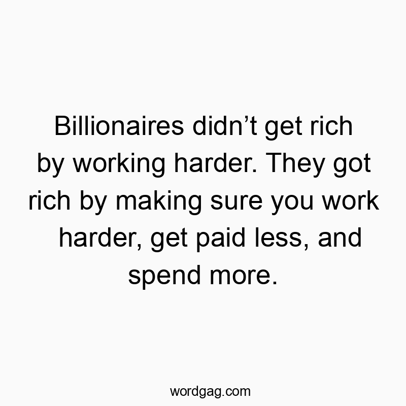 Funny wealth quotes - Billionaires didn’t get rich by working harder. They got rich by making sure you work harder, get paid less, and spend more.