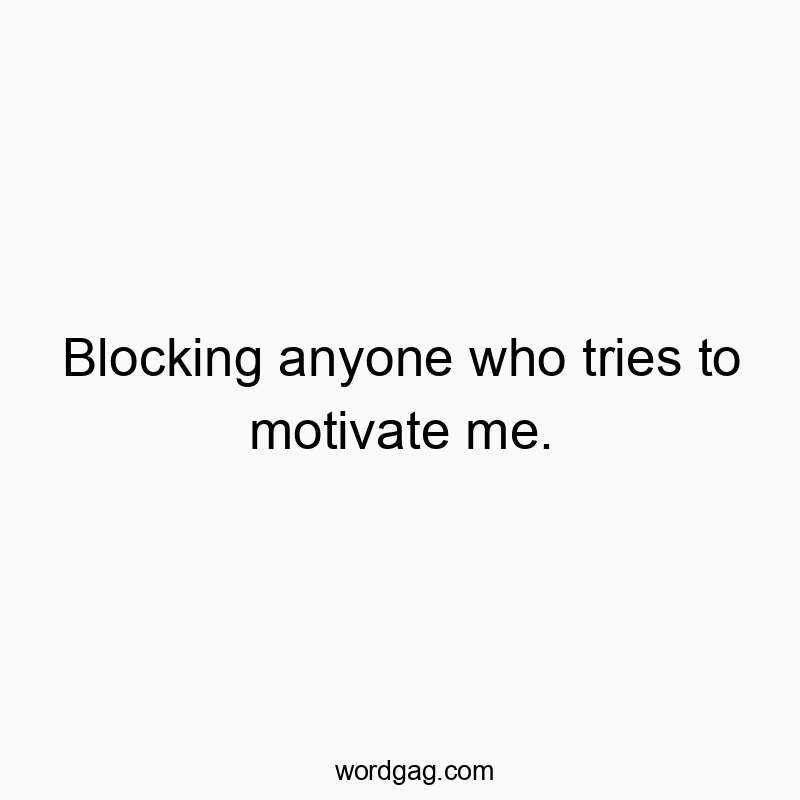 Blocking anyone who tries to motivate me.