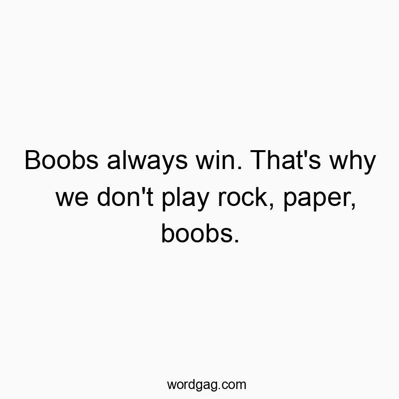 Boobs always win. That’s why we don’t play rock, paper, boobs.