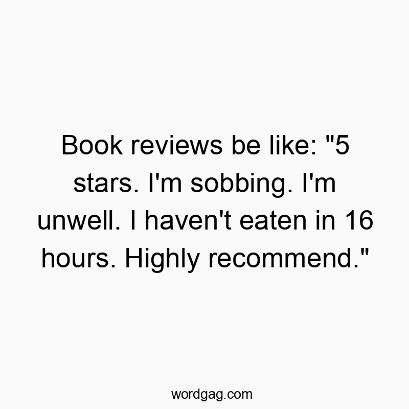 Book reviews be like: “5 stars. I’m sobbing. I’m unwell. I haven’t eaten in 16 hours. Highly recommend.”